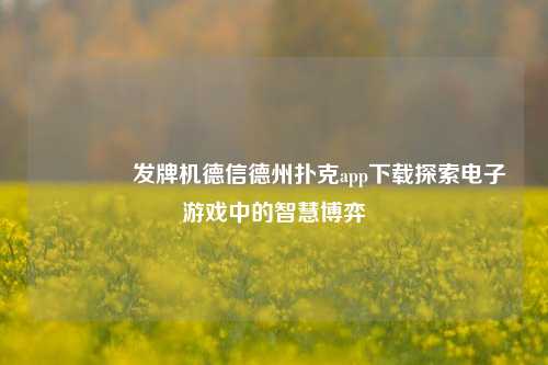 🥇发牌机德信德州扑克app下载探索电子游戏中的智慧博弈