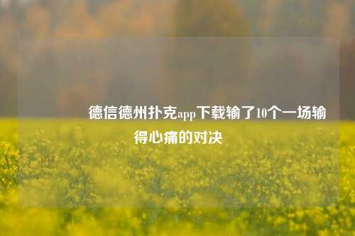 👍德信德州扑克app下载输了10个一场输得心痛的对决