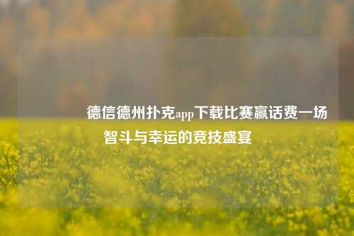 👈德信德州扑克app下载比赛赢话费一场智斗与幸运的竞技盛宴