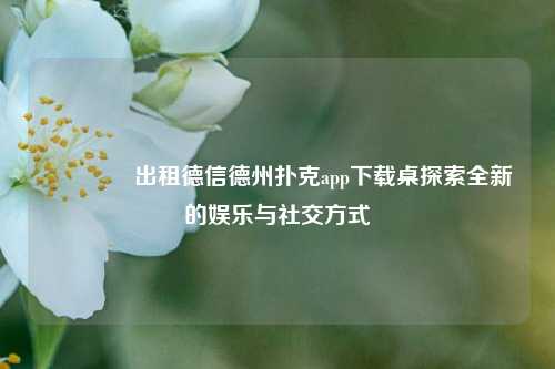 🥉出租德信德州扑克app下载桌探索全新的娱乐与社交方式