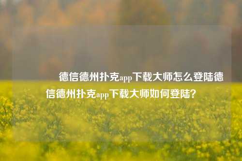 🏅德信德州扑克app下载大师怎么登陆德信德州扑克app下载大师如何登陆？