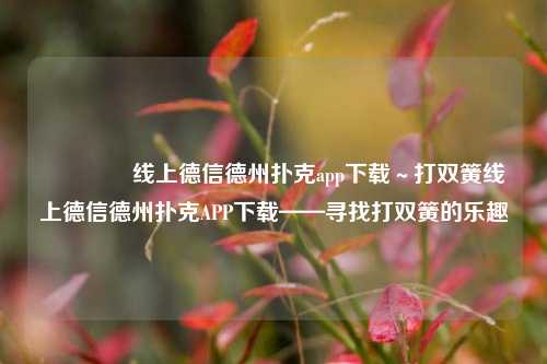 👉线上德信德州扑克app下载～打双簧线上德信德州扑克APP下载——寻找打双簧的乐趣
