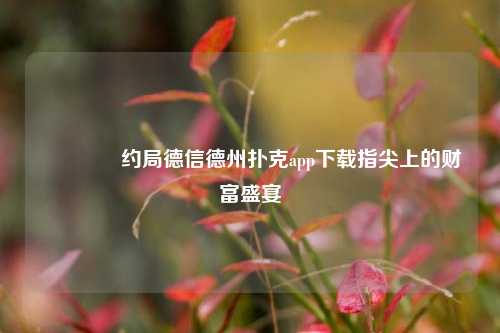 🥇约局德信德州扑克app下载指尖上的财富盛宴