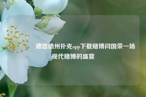 🏆德信德州扑克app下载赌博闫国荣一场现代赌博的盛宴