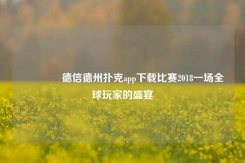 🥇德信德州扑克app下载比赛2018一场全球玩家的盛宴