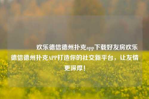👍欢乐德信德州扑克app下载好友房欢乐德信德州扑克APP打造你的社交新平台，让友情更深厚！