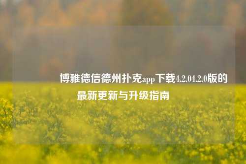 🥉博雅德信德州扑克app下载4.2.04.2.0版的最新更新与升级指南