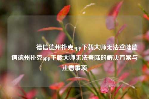 🥉德信德州扑克app下载大师无法登陆德信德州扑克app下载大师无法登陆的解决方案与注意事项