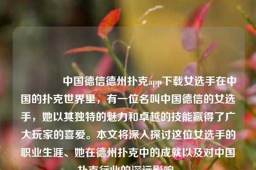 👈中国德信德州扑克app下载女选手在中国的扑克世界里，有一位名叫中国德信的女选手，她以其独特的魅力和卓越的技能赢得了广大玩家的喜爱。本文将深入探讨这位女选手的职业生涯、她在德州扑克中的成就以及对中国扑克行业的深远影响。