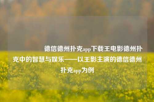 🎖️德信德州扑克app下载王电影德州扑克中的智慧与娱乐——以王影主演的德信德州扑克app为例