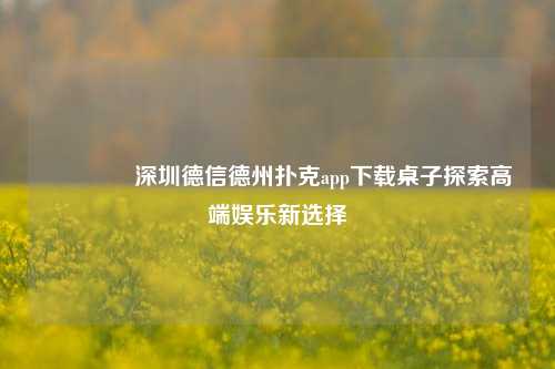 👈深圳德信德州扑克app下载桌子探索高端娱乐新选择