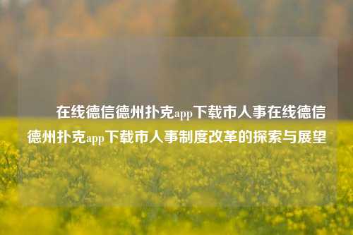 ✌️在线德信德州扑克app下载市人事在线德信德州扑克app下载市人事制度改革的探索与展望
