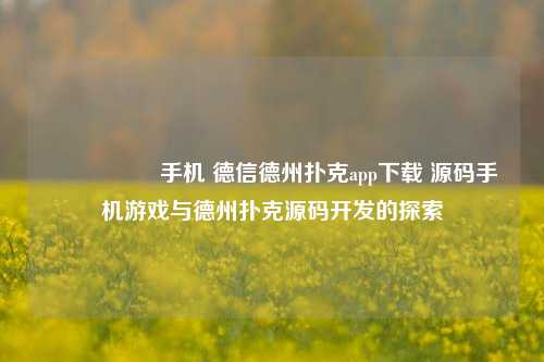 🎖️手机 德信德州扑克app下载 源码手机游戏与德州扑克源码开发的探索