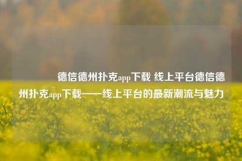 🥈德信德州扑克app下载 线上平台德信德州扑克app下载——线上平台的最新潮流与魅力
