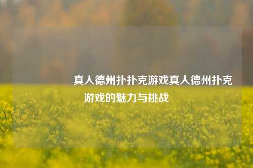 🎖️真人德州扑扑克游戏真人德州扑克游戏的魅力与挑战