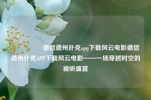 🎖️德信德州扑克app下载风云电影德信德州扑克APP下载风云电影——一场穿越时空的视听盛宴