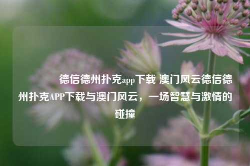 🥇德信德州扑克app下载 澳门风云德信德州扑克APP下载与澳门风云，一场智慧与激情的碰撞