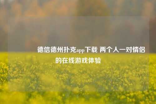 👍德信德州扑克app下载 两个人一对情侣的在线游戏体验