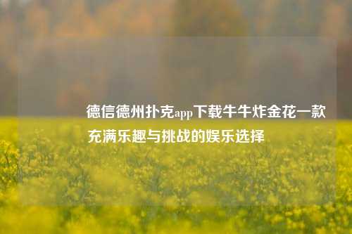🥉德信德州扑克app下载牛牛炸金花一款充满乐趣与挑战的娱乐选择
