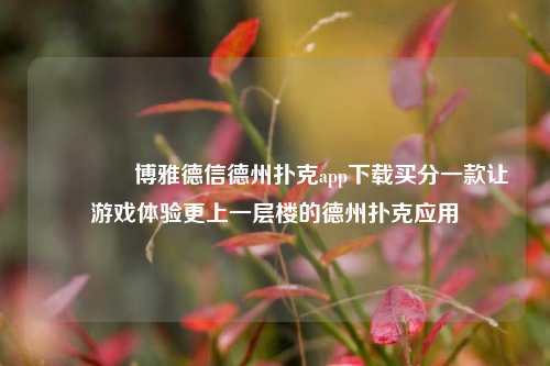 🏅博雅德信德州扑克app下载买分一款让游戏体验更上一层楼的德州扑克应用