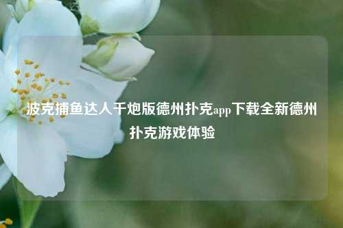 波克捕鱼达人千炮版德州扑克app下载全新德州扑克游戏体验