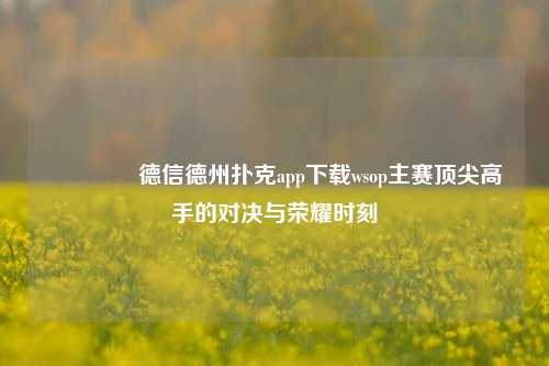 🥈德信德州扑克app下载wsop主赛顶尖高手的对决与荣耀时刻