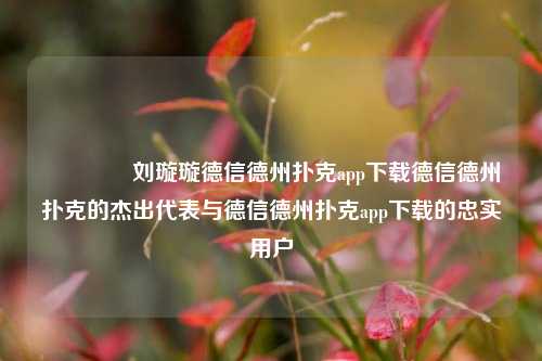 👍刘璇璇德信德州扑克app下载德信德州扑克的杰出代表与德信德州扑克app下载的忠实用户