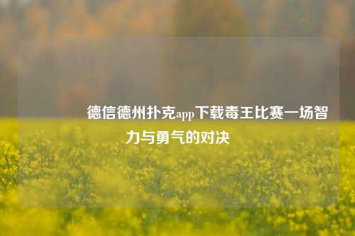🌈德信德州扑克app下载毒王比赛一场智力与勇气的对决