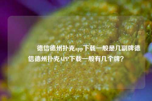 👉德信德州扑克app下载一般是几副牌德信德州扑克APP下载一般有几个牌？