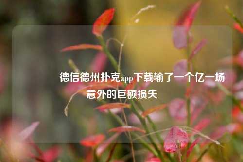 👍德信德州扑克app下载输了一个亿一场意外的巨额损失