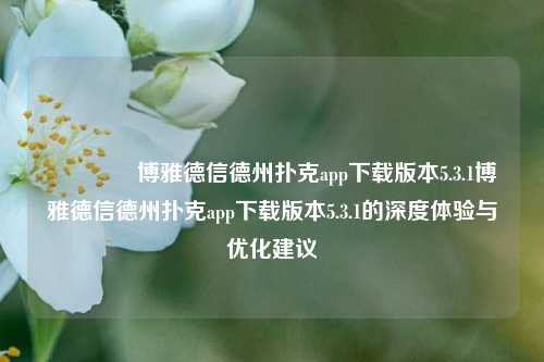 🏆博雅德信德州扑克app下载版本5.3.1博雅德信德州扑克app下载版本5.3.1的深度体验与优化建议
