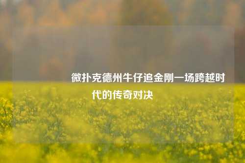 🎖️微扑克德州牛仔追金刚一场跨越时代的传奇对决