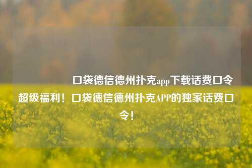 🎖️口袋德信德州扑克app下载话费口令超级福利！口袋德信德州扑克APP的独家话费口令！