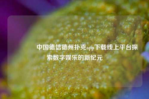 👉中国德信德州扑克app下载线上平台探索数字娱乐的新纪元
