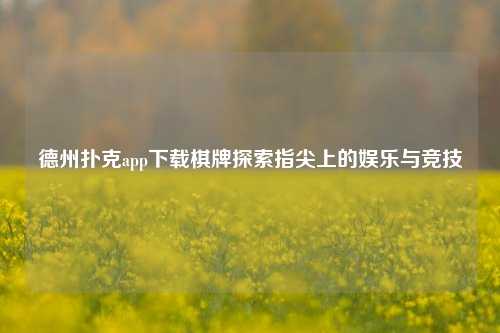 德州扑克app下载棋牌探索指尖上的娱乐与竞技
