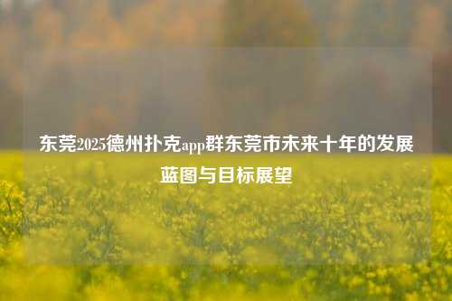 东莞2025德州扑克app群东莞市未来十年的发展蓝图与目标展望