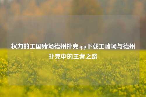 权力的王国赌场德州扑克app下载王赌场与德州扑克中的王者之路