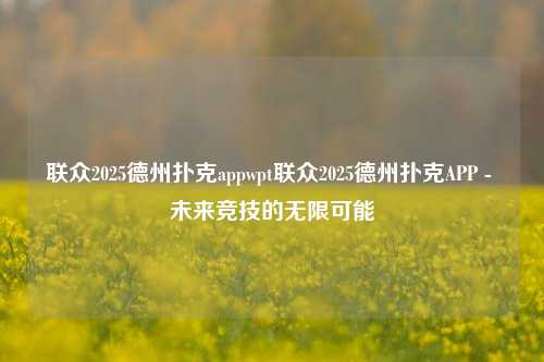联众2025德州扑克appwpt联众2025德州扑克APP - 未来竞技的无限可能