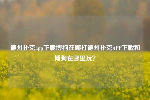 德州扑克app下载博狗在哪打德州扑克APP下载和博狗在哪里玩？