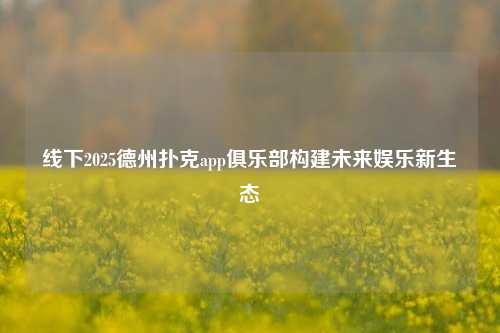 线下2025德州扑克app俱乐部构建未来娱乐新生态