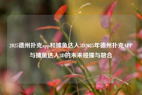 2025德州扑克app和捕鱼达人3D2025年德州扑克APP与捕鱼达人3D的未来碰撞与融合