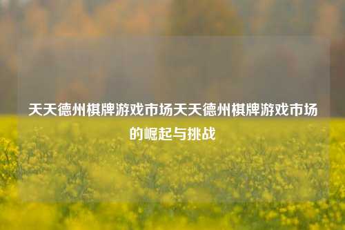 天天德州棋牌游戏市场天天德州棋牌游戏市场的崛起与挑战