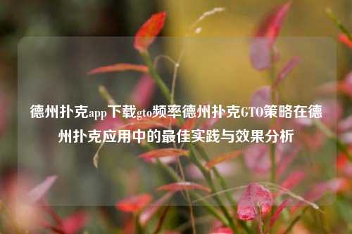 德州扑克app下载gto频率德州扑克GTO策略在德州扑克应用中的最佳实践与效果分析