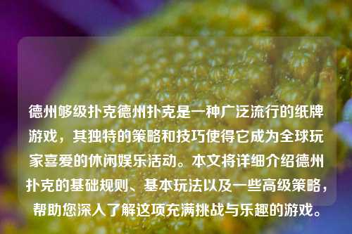 德州够级扑克德州扑克是一种广泛流行的纸牌游戏，其独特的策略和技巧使得它成为全球玩家喜爱的休闲娱乐活动。本文将详细介绍德州扑克的基础规则、基本玩法以及一些高级策略，帮助您深入了解这项充满挑战与乐趣的游戏。