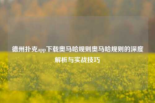 德州扑克app下载奥马哈规则奥马哈规则的深度解析与实战技巧