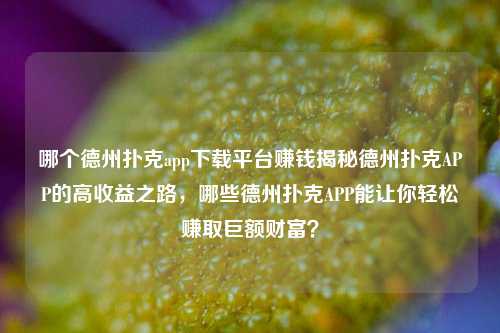 哪个德州扑克app下载平台赚钱揭秘德州扑克APP的高收益之路，哪些德州扑克APP能让你轻松赚取巨额财富？