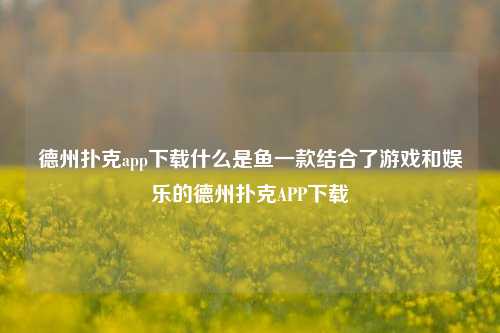 德州扑克app下载什么是鱼一款结合了游戏和娱乐的德州扑克APP下载
