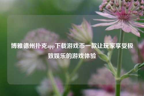 博雅德州扑克app下载游戏币一款让玩家享受极致娱乐的游戏体验