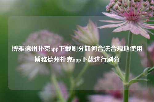博雅德州扑克app下载刷分如何合法合规地使用博雅德州扑克app下载进行刷分