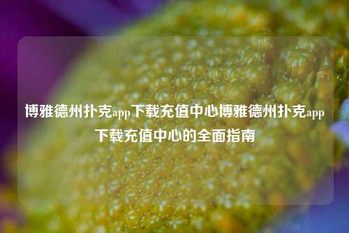 博雅德州扑克app下载充值中心博雅德州扑克app下载充值中心的全面指南